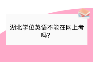 湖北學(xué)位英語不能在網(wǎng)上考嗎？