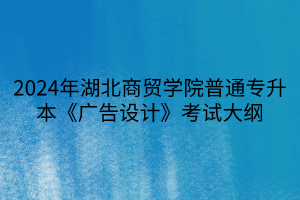 2024年湖北商貿(mào)學院普通專升本《廣告設(shè)計》考試大綱