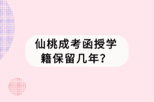 仙桃成考函授學(xué)籍保留幾年？