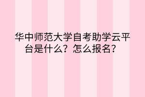華中師范大學(xué)自考助學(xué)云平臺(tái)是什么？怎么報(bào)名？