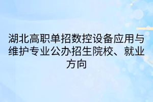 湖北高職單招數(shù)控設(shè)備應(yīng)用與維護專業(yè)公辦招生院校、就業(yè)方向