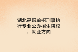 湖北高職單招刑事執(zhí)行專業(yè)公辦招生院校、就業(yè)方向