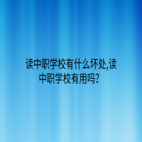 讀中職學(xué)校有什么壞處,讀中職學(xué)校有用嗎？