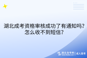 湖北成考資格審核成功了有通知嗎？怎么收不到短信？