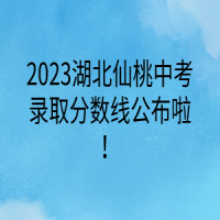 2023湖北仙桃中考錄取分?jǐn)?shù)線公布啦！