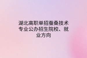 湖北高職單招蠶桑技術(shù)專業(yè)公辦招生院校、就業(yè)方向