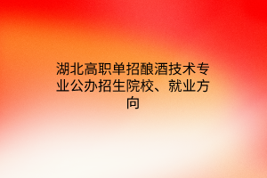 湖北高職單招釀酒技術專業(yè)公辦招生院校、就業(yè)方向