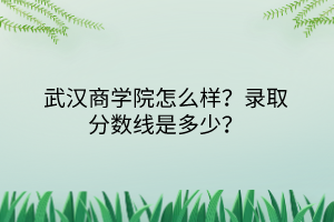 武漢商學院怎么樣？錄取分數(shù)線是多少？