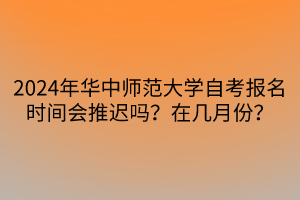 2024年華中師范大學(xué)自考報名時間會推遲嗎？在幾月份？
