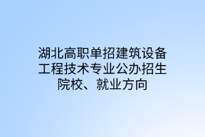 湖北高職單招建筑設備工程技術專業(yè)公辦招生院校、就業(yè)方向