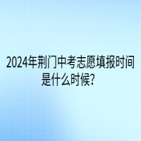 2024年荊門中考志愿填報時間是什么時候？