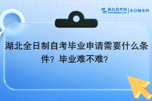 湖北全日制自考畢業(yè)申請需要什么條件？畢業(yè)難不難？