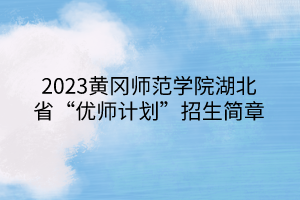 2023黃岡師范學(xué)院湖北省“優(yōu)師計劃”招生簡章