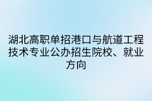 湖北高職單招港口與航道工程技術(shù)專業(yè)公辦招生院校、就業(yè)方向
