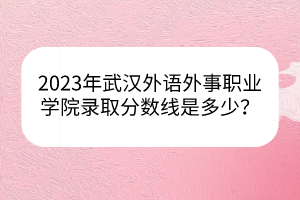 2023年武漢外語外事職業(yè)學院錄取分數(shù)線是多少？