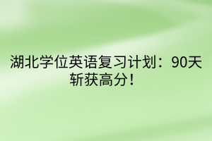 湖北學(xué)位英語復(fù)習(xí)計劃：90天斬獲高分！