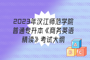 2023年漢江師范學(xué)院普通專升本《商務(wù)英語(yǔ)精讀》考試大綱