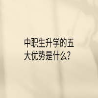 中職生升學(xué)的五大優(yōu)勢是什么？