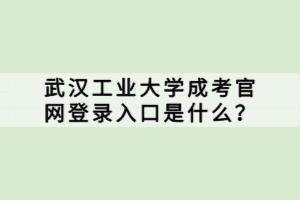 武漢工業(yè)大學(xué)成考官網(wǎng)登錄入口是什么？