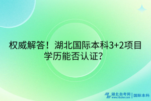 權(quán)威解答！湖北國際本科3+2項(xiàng)目學(xué)歷能否認(rèn)證？