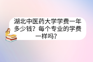 湖北中醫(yī)藥大學(xué)學(xué)費(fèi)一年多少錢？每個(gè)專業(yè)的學(xué)費(fèi)一樣嗎？