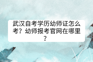 武漢自考學(xué)歷幼師證怎么考？幼師報考官網(wǎng)在哪里？