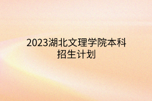2023湖北文理學(xué)院本科招生計劃