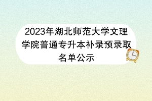?2023年湖北師范大學(xué)文理學(xué)院普通專升本補錄預(yù)錄取名單公示