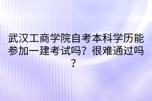 武漢工商學(xué)院自考本科學(xué)歷能參加一建考試嗎？很難通過嗎？