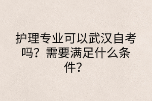 護(hù)理專業(yè)可以武漢自考嗎？需要滿足什么條件？