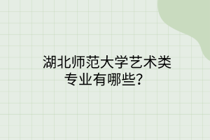 湖北師范大學(xué)藝術(shù)類專業(yè)有哪些？