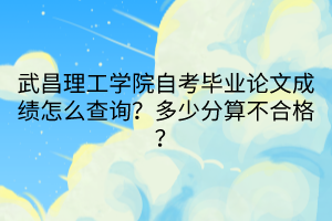 武昌理工學(xué)院自考畢業(yè)論文成績怎么查詢？多少分算不合格？