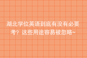 湖北學(xué)位英語到底有沒有必要考？這些用途容易被忽略~