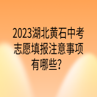2023湖北黃石中考志愿填報注意事項有哪些？