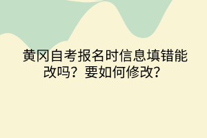 黃岡自考報(bào)名時(shí)信息填錯(cuò)能改嗎？要如何修改？