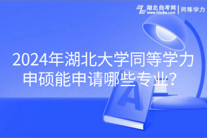 2024年湖北大學(xué)同等學(xué)力申碩能申請哪些專業(yè)？