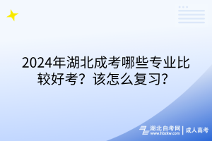2024年湖北成考哪些專業(yè)比較好考？該怎么復(fù)習(xí)？