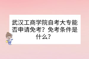 武漢工商學(xué)院自考大專能否申請(qǐng)免考？免考條件是什么？