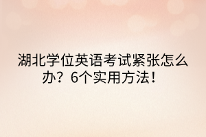 湖北學(xué)位英語考試緊張怎么辦？6個實用方法！