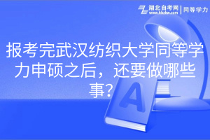 報考完武漢紡織大學(xué)同等學(xué)力申碩之后，還要做哪些事？