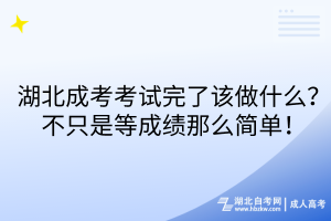湖北成考考試完了該做什么？不只是等成績那么簡單！