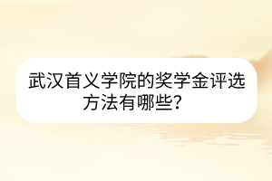 武漢首義學院的獎學金評選方法有哪些？