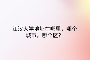 江漢大學(xué)地址在哪里，哪個(gè)城市，哪個(gè)區(qū)？