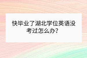 快畢業(yè)了湖北學(xué)位英語(yǔ)沒(méi)考過(guò)怎么辦？