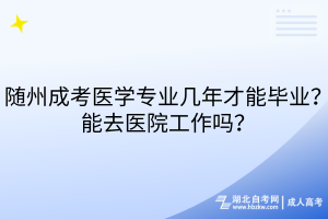 隨州成考醫(yī)學(xué)專業(yè)幾年才能畢業(yè)？能去醫(yī)院工作嗎？