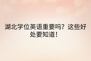 湖北學(xué)位英語重要嗎？這些好處要知道！