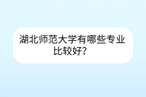 湖北師范大學(xué)有哪些專業(yè)比較好？
