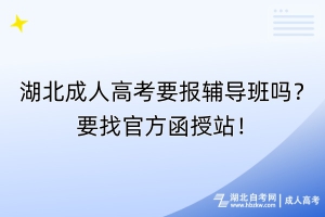 湖北成人高考要報輔導(dǎo)班嗎？要找官方函授站！