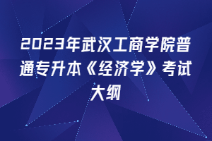 2023年武漢工商學(xué)院普通專升本《經(jīng)濟學(xué)》考試大綱