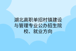 湖北高職單招村鎮(zhèn)建設(shè)與管理專業(yè)公辦招生院校、就業(yè)方向